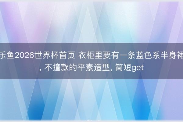 乐鱼2026世界杯首页 衣柜里要有一条蓝色系半身裙, 不撞款的平素造型, 简短get