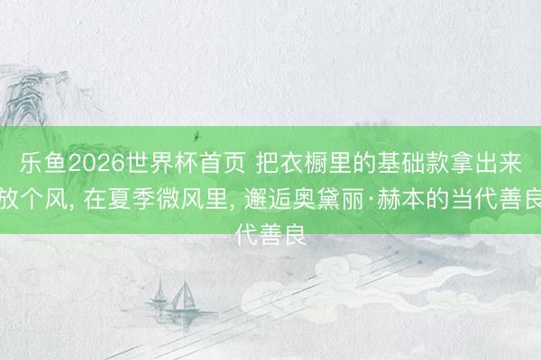 乐鱼2026世界杯首页 把衣橱里的基础款拿出来放个风, 在夏季微风里, 邂逅奥黛丽·赫本的当代善良
