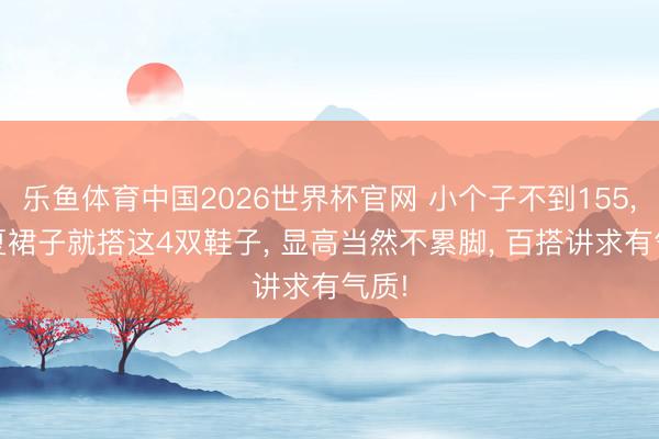 乐鱼体育中国2026世界杯官网 小个子不到155, 今夏裙子就搭这4双鞋子, 显高当然不累脚, 百搭讲求有气质!