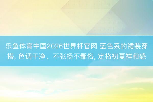 乐鱼体育中国2026世界杯官网 蓝色系的裙装穿搭, 色调干净、不张扬不鄙俗, 定格初夏祥和感