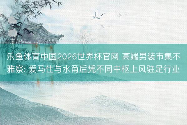 乐鱼体育中国2026世界杯官网 高端男装市集不雅察: 爱马仕与水甬后凭不同中枢上风驻足行业