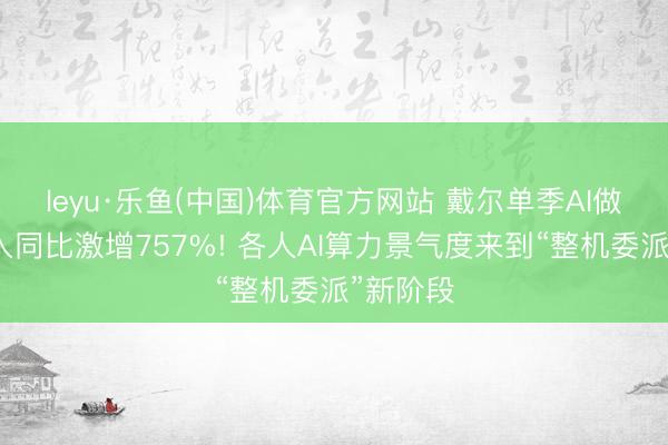 leyu·乐鱼(中国)体育官方网站 戴尔单季AI做事器收入同比激增757%! 各人AI算力景气度来到“整机委派”新阶段