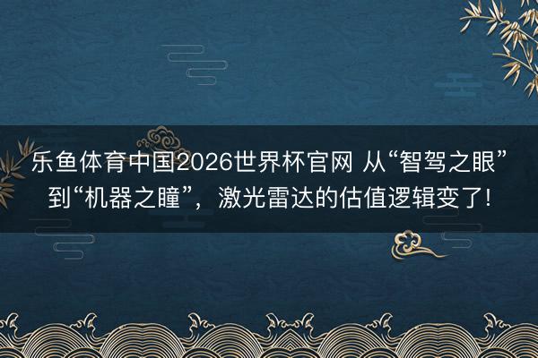 乐鱼体育中国2026世界杯官网 从“智驾之眼”到“机器之瞳”，激光雷达的估值逻辑变了!