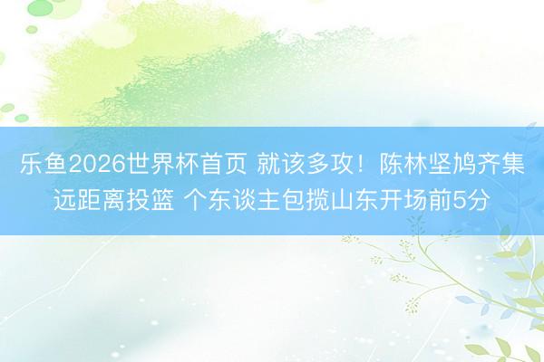 乐鱼2026世界杯首页 就该多攻！陈林坚鸠齐集远距离投篮 个东谈主包揽山东开场前5分