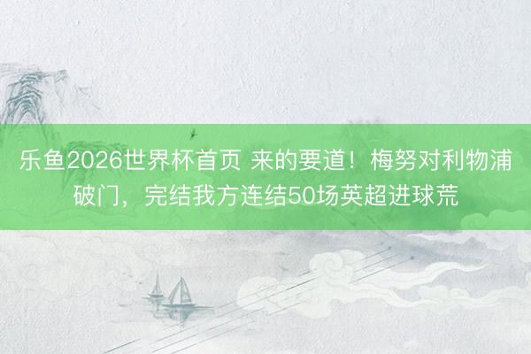 乐鱼2026世界杯首页 来的要道！梅努对利物浦破门，完结我方连结50场英超进球荒