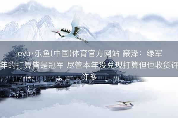 leyu·乐鱼(中国)体育官方网站 豪泽：绿军每年的打算皆是冠军 尽管本年没兑现打算但也收货许多