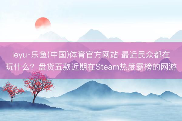 leyu·乐鱼(中国)体育官方网站 最近民众都在玩什么？盘货五款近期在Steam热度霸榜的网游