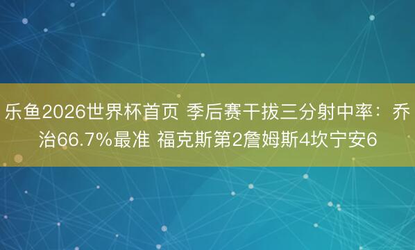 乐鱼2026世界杯首页 季后赛干拔三分射中率：乔治66.7%最准 福克斯第2詹姆斯4坎宁安6