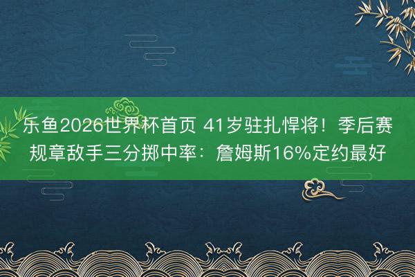 乐鱼2026世界杯首页 41岁驻扎悍将！季后赛规章敌手三分掷中率：詹姆斯16%定约最好
