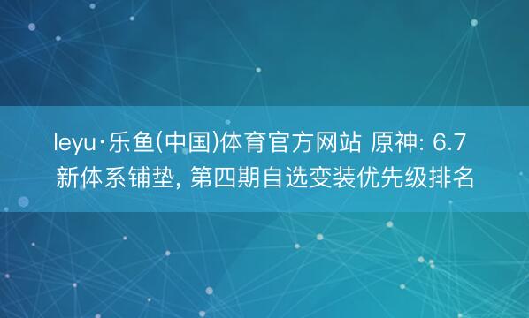 leyu·乐鱼(中国)体育官方网站 原神: 6.7 新体系铺垫, 第四期自选变装优先级排名