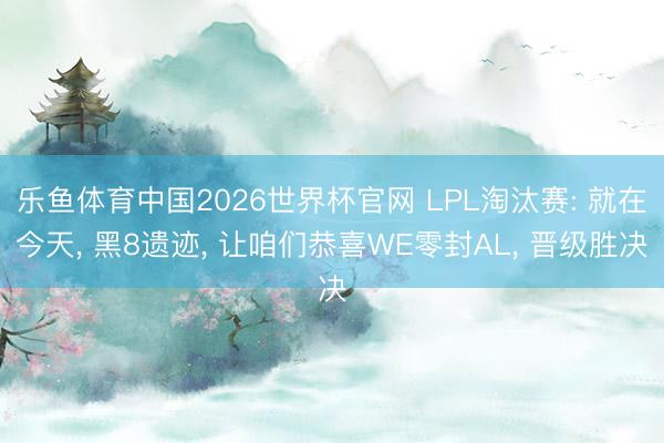 乐鱼体育中国2026世界杯官网 LPL淘汰赛: 就在今天, 黑8遗迹, 让咱们恭喜WE零封AL, 晋级胜决