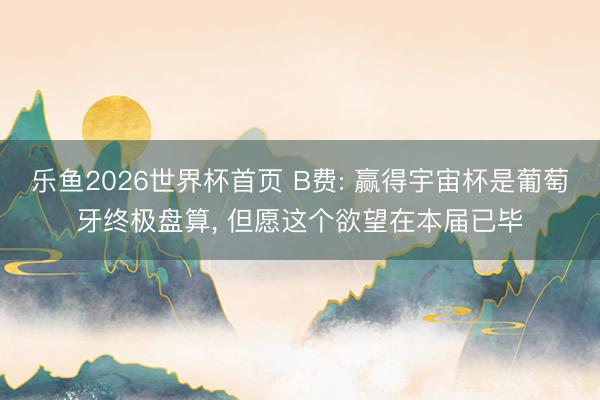 乐鱼2026世界杯首页 B费: 赢得宇宙杯是葡萄牙终极盘算, 但愿这个欲望在本届已毕
