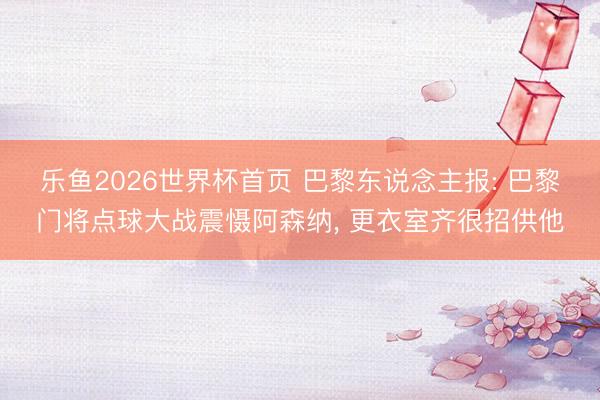 乐鱼2026世界杯首页 巴黎东说念主报: 巴黎门将点球大战震慑阿森纳, 更衣室齐很招供他