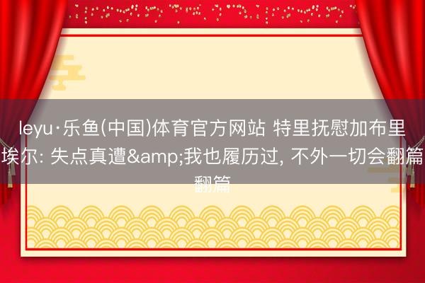 leyu·乐鱼(中国)体育官方网站 特里抚慰加布里埃尔: 失点真遭&我也履历过, 不外一切会翻篇