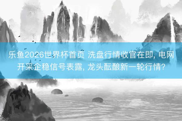 乐鱼2026世界杯首页 洗盘行情收官在即, 电网开采企稳信号表露, 龙头酝酿新一轮行情?