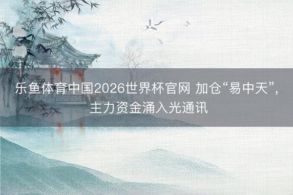 乐鱼体育中国2026世界杯官网 加仓“易中天”, 主力资金涌入光通讯