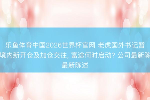 乐鱼体育中国2026世界杯官网 老虎国外书记暂停境内新开仓及加仓交往, 富途何时启动? 公司最新陈述