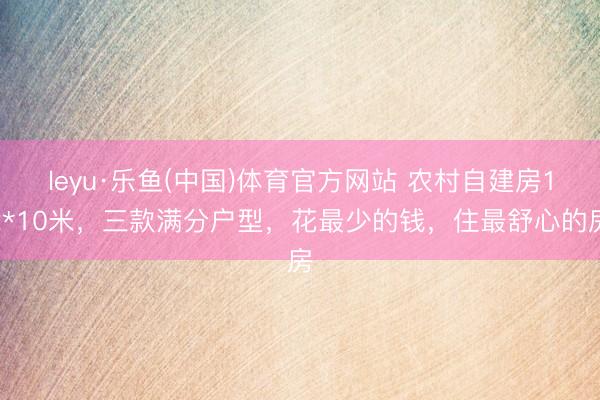 leyu·乐鱼(中国)体育官方网站 农村自建房12*10米,三款满分户型,花最少的钱,住最舒心的房