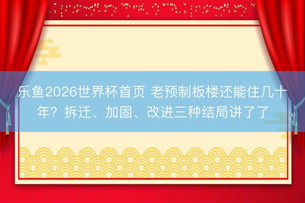 乐鱼2026世界杯首页 老预制板楼还能住几十年？拆迁、加固、改进三种结局讲了了