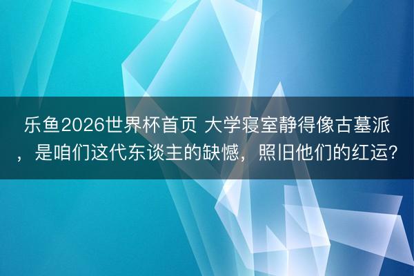 乐鱼2026世界杯首页 大学寝室静得像古墓派，是咱们这代东谈主的缺憾，照旧他们的红运？