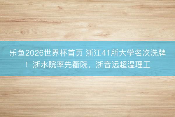 乐鱼2026世界杯首页 浙江41所大学名次洗牌！浙水院率先衢院，浙音远超温理工