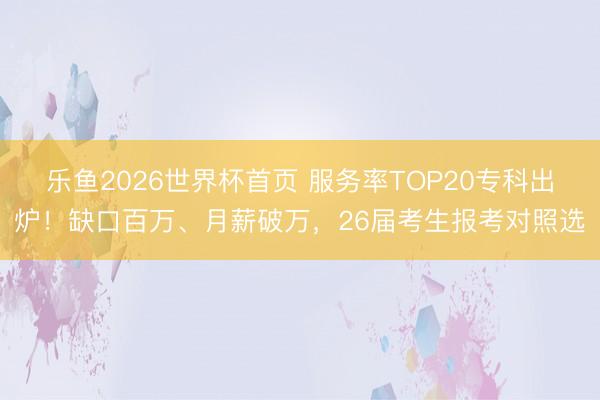乐鱼2026世界杯首页 服务率TOP20专科出炉！缺口百万、月薪破万，26届考生报考对照选