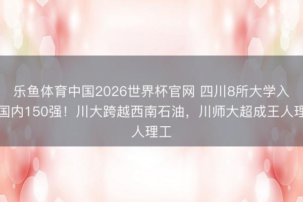 乐鱼体育中国2026世界杯官网 四川8所大学入围国内150强!川大跨越西南石油,川师大超成王人理工