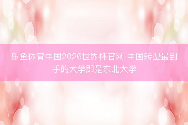 乐鱼体育中国2026世界杯官网 中国转型最到手的大学即是东北大学