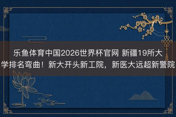乐鱼体育中国2026世界杯官网 新疆19所大学排名弯曲！新大开头新工院，新医大远超新警院