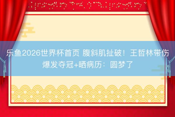 乐鱼2026世界杯首页 腹斜肌扯破！王哲林带伤爆发夺冠+晒病历：圆梦了