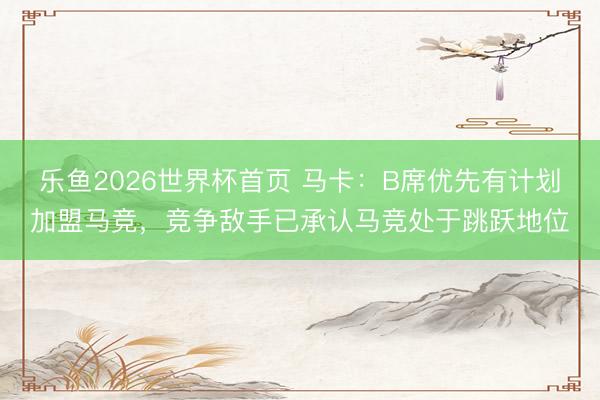 乐鱼2026世界杯首页 马卡：B席优先有计划加盟马竞，竞争敌手已承认马竞处于跳跃地位