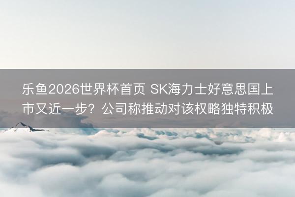 乐鱼2026世界杯首页 SK海力士好意思国上市又近一步？公司称推动对该权略独特积极