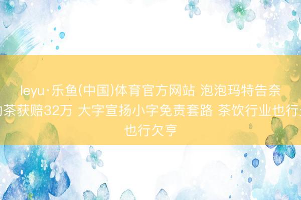 leyu·乐鱼(中国)体育官方网站 泡泡玛特告奈雪的茶获赔32万 大字宣扬小字免责套路 茶饮行业也行欠亨