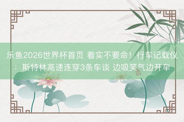 乐鱼2026世界杯首页 着实不要命！行车记载仪：斯特林高速连穿3条车谈 边吸笑气边开车