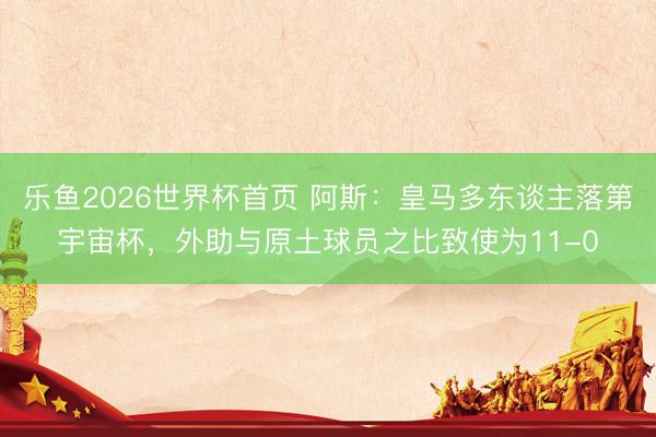 乐鱼2026世界杯首页 阿斯：皇马多东谈主落第宇宙杯，外助与原土球员之比致使为11-0