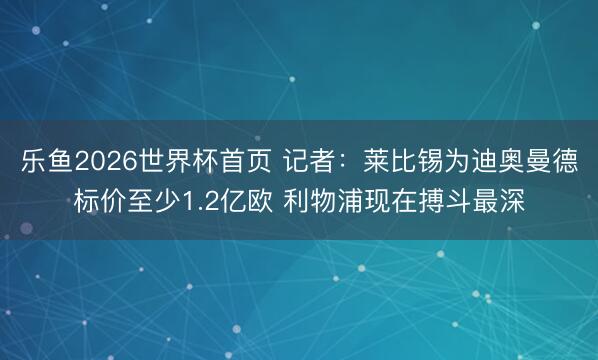 乐鱼2026世界杯首页 记者：莱比锡为迪奥曼德标价至少1.2亿欧 利物浦现在搏斗最深