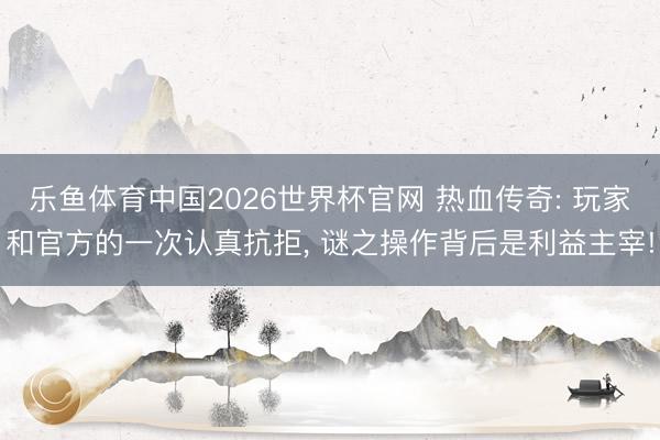 乐鱼体育中国2026世界杯官网 热血传奇: 玩家和官方的一次认真抗拒, 谜之操作背后是利益主宰!