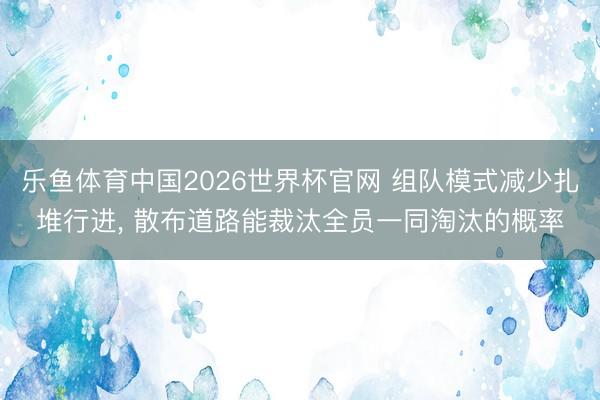 乐鱼体育中国2026世界杯官网 组队模式减少扎堆行进, 散布道路能裁汰全员一同淘汰的概率
