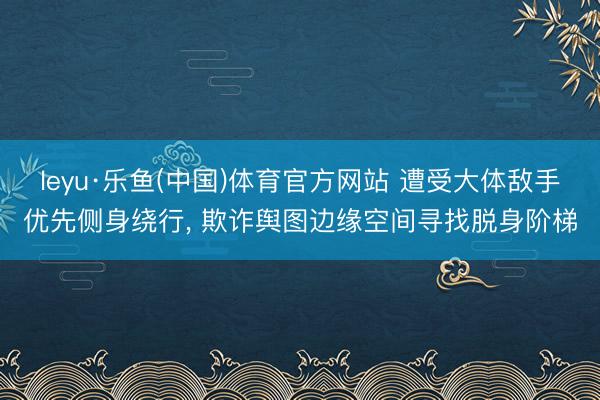 leyu·乐鱼(中国)体育官方网站 遭受大体敌手优先侧身绕行, 欺诈舆图边缘空间寻找脱身阶梯