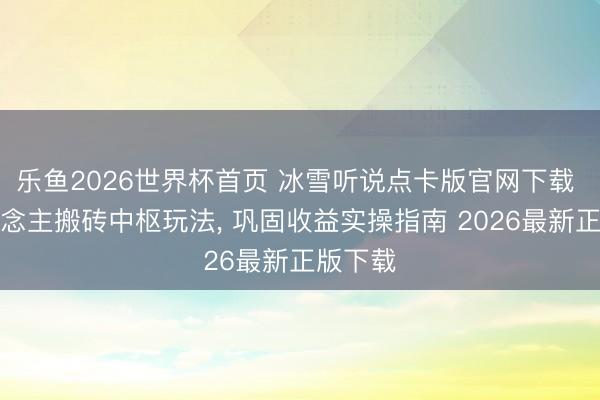 乐鱼2026世界杯首页 冰雪听说点卡版官网下载 散东说念主搬砖中枢玩法, 巩固收益实操指南 2026最新正版下载