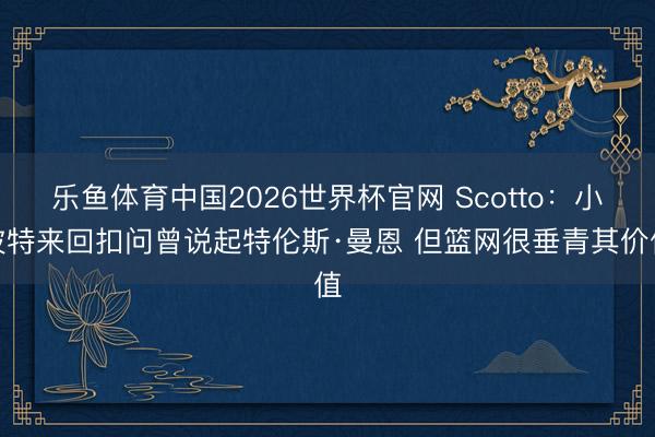 乐鱼体育中国2026世界杯官网 Scotto：小波特来回扣问曾说起特伦斯·曼恩 但篮网很垂青其价值