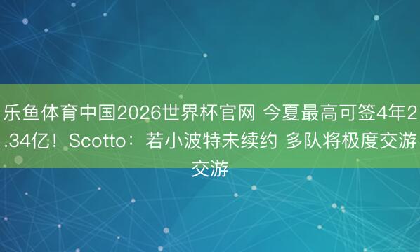乐鱼体育中国2026世界杯官网 今夏最高可签4年2.34亿！Scotto：若小波特未续约 多队将极度交游