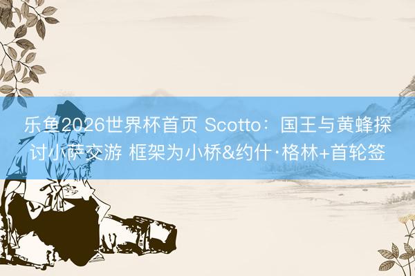 乐鱼2026世界杯首页 Scotto：国王与黄蜂探讨小萨交游 框架为小桥&约什·格林+首轮签