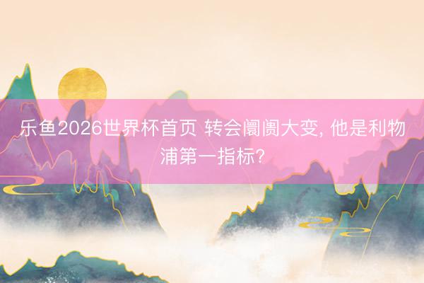 乐鱼2026世界杯首页 转会阛阓大变, 他是利物浦第一指标?
