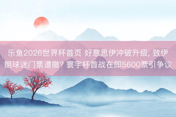 乐鱼2026世界杯首页 好意思伊冲破升级, 致伊朗球迷门票遭撤? 寰宇杯首战在即5600票引争议