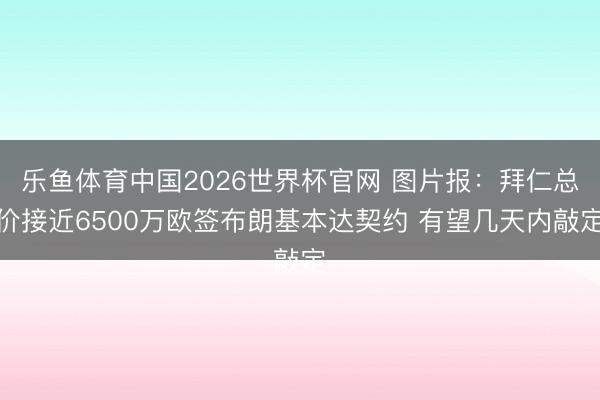乐鱼体育中国2026世界杯官网 图片报：拜仁总价接近6500万欧签布朗基本达契约 有望几天内敲定