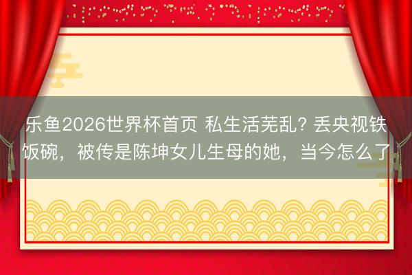 乐鱼2026世界杯首页 私生活芜乱? 丢央视铁饭碗，被传是陈坤女儿生母的她，当今怎么了