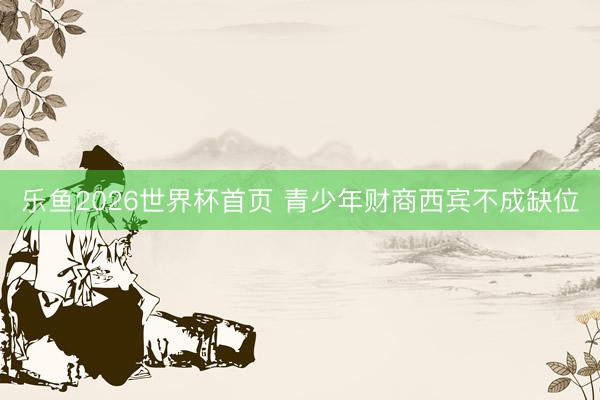 乐鱼2026世界杯首页 青少年财商西宾不成缺位