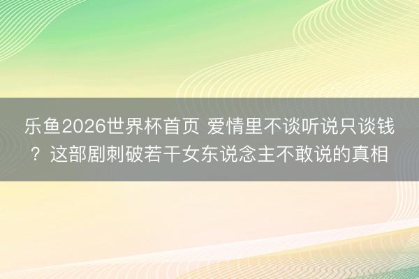 乐鱼2026世界杯首页 爱情里不谈听说只谈钱？这部剧刺破若干女东说念主不敢说的真相