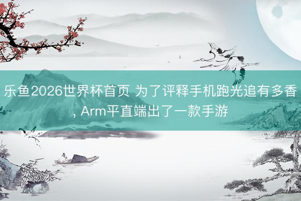 乐鱼2026世界杯首页 为了评释手机跑光追有多香， Arm平直端出了一款手游